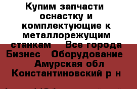  Купим запчасти, оснастку и комплектующие к металлорежущим станкам. - Все города Бизнес » Оборудование   . Амурская обл.,Константиновский р-н